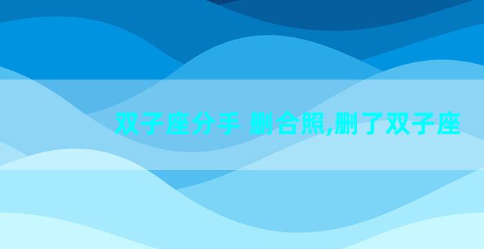 双子座分手 删合照,删了双子座